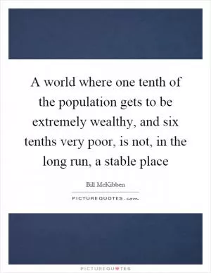 A world where one tenth of the population gets to be extremely wealthy, and six tenths very poor, is not, in the long run, a stable place Picture Quote #1