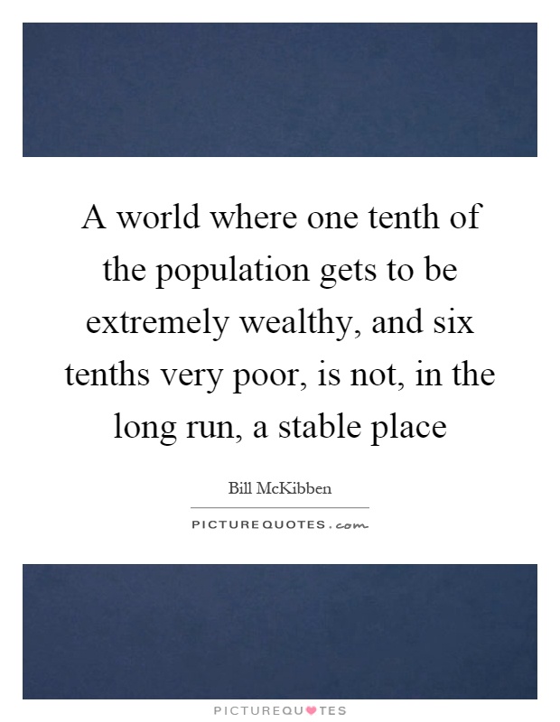 A world where one tenth of the population gets to be extremely wealthy, and six tenths very poor, is not, in the long run, a stable place Picture Quote #1