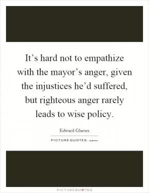 It’s hard not to empathize with the mayor’s anger, given the injustices he’d suffered, but righteous anger rarely leads to wise policy Picture Quote #1