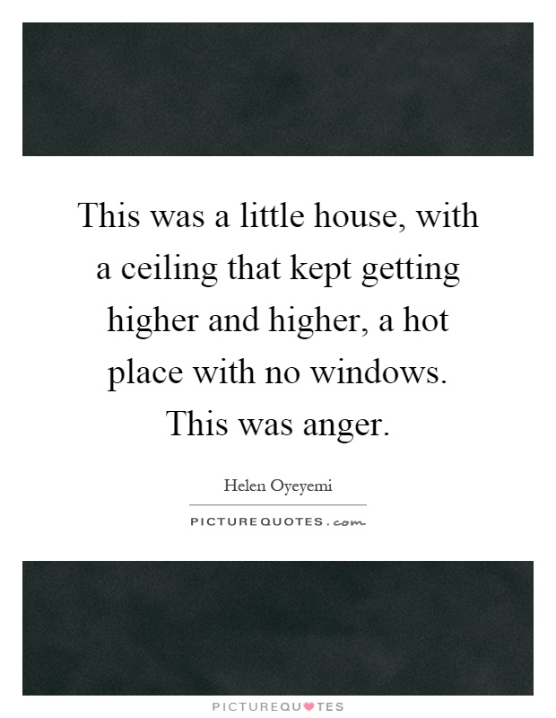 This was a little house, with a ceiling that kept getting higher and higher, a hot place with no windows. This was anger Picture Quote #1
