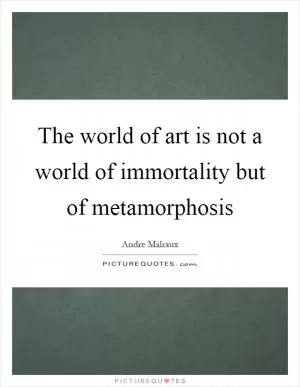 The world of art is not a world of immortality but of metamorphosis Picture Quote #1