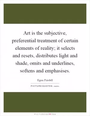 Art is the subjective, preferential treatment of certain elements of reality; it selects and resets, distributes light and shade, omits and underlines, softens and emphasises Picture Quote #1