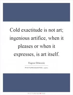 Cold exactitude is not art; ingenious artifice, when it pleases or when it expresses, is art itself Picture Quote #1