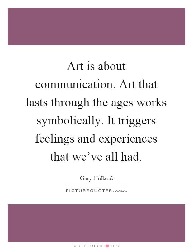 Art is about communication. Art that lasts through the ages works symbolically. It triggers feelings and experiences that we've all had Picture Quote #1