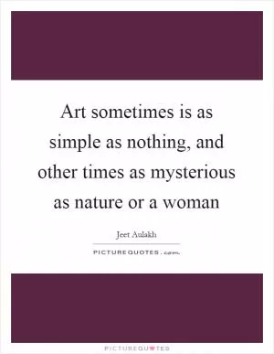 Art sometimes is as simple as nothing, and other times as mysterious as nature or a woman Picture Quote #1