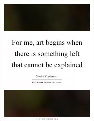 For me, art begins when there is something left that cannot be explained Picture Quote #1