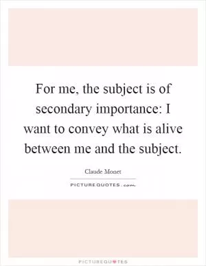 For me, the subject is of secondary importance: I want to convey what is alive between me and the subject Picture Quote #1