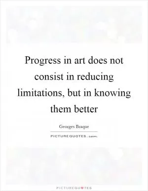 Progress in art does not consist in reducing limitations, but in knowing them better Picture Quote #1