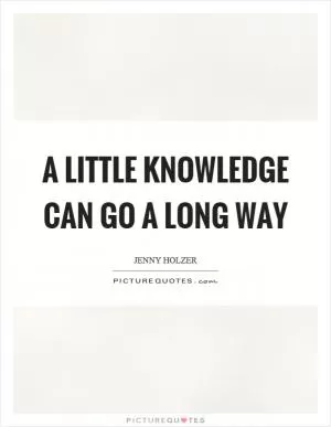 A little knowledge can go a long way Picture Quote #1