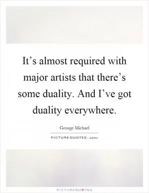 It’s almost required with major artists that there’s some duality. And I’ve got duality everywhere Picture Quote #1