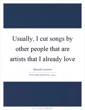 Usually, I cut songs by other people that are artists that I already love Picture Quote #1