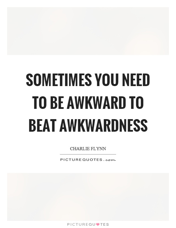 Sometimes you need to be awkward to beat awkwardness Picture Quote #1