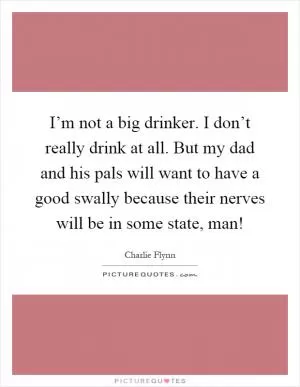 I’m not a big drinker. I don’t really drink at all. But my dad and his pals will want to have a good swally because their nerves will be in some state, man! Picture Quote #1