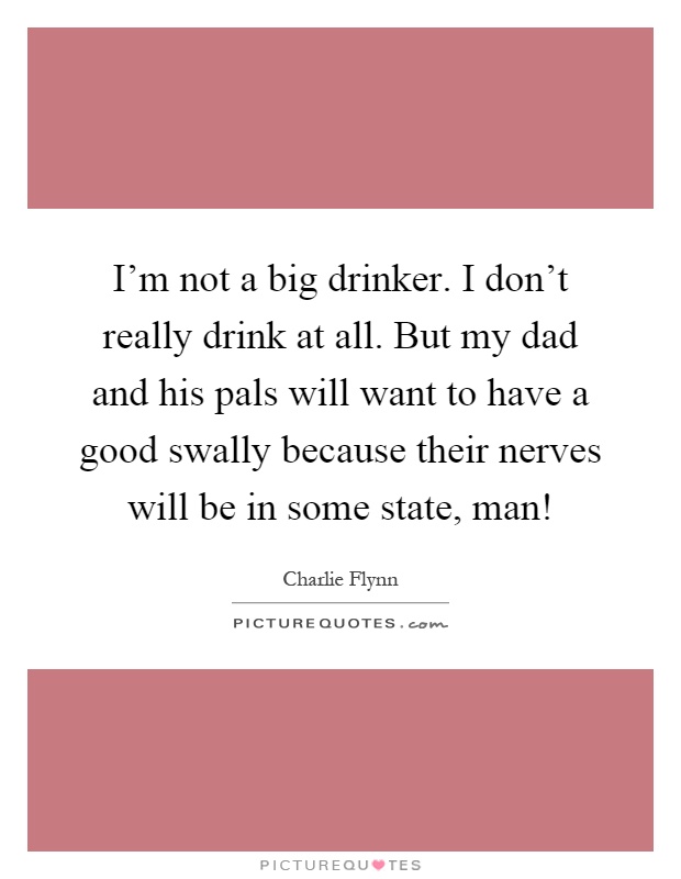 I'm not a big drinker. I don't really drink at all. But my dad and his pals will want to have a good swally because their nerves will be in some state, man! Picture Quote #1