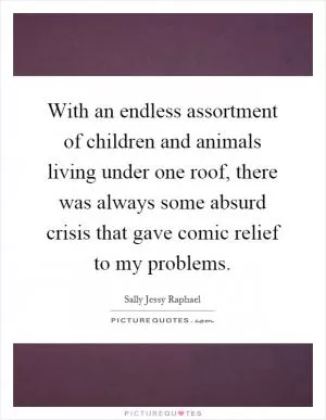 With an endless assortment of children and animals living under one roof, there was always some absurd crisis that gave comic relief to my problems Picture Quote #1