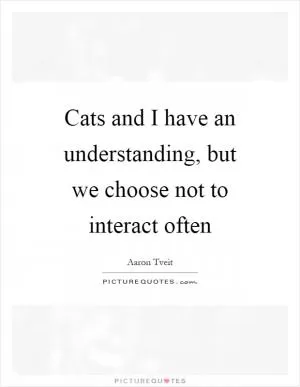 Cats and I have an understanding, but we choose not to interact often Picture Quote #1
