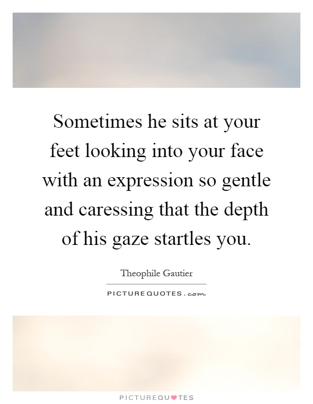 Sometimes he sits at your feet looking into your face with an expression so gentle and caressing that the depth of his gaze startles you Picture Quote #1