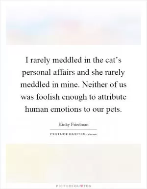 I rarely meddled in the cat’s personal affairs and she rarely meddled in mine. Neither of us was foolish enough to attribute human emotions to our pets Picture Quote #1