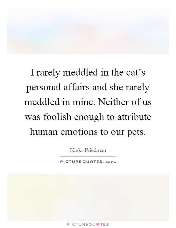 I rarely meddled in the cat's personal affairs and she rarely meddled in mine. Neither of us was foolish enough to attribute human emotions to our pets Picture Quote #1
