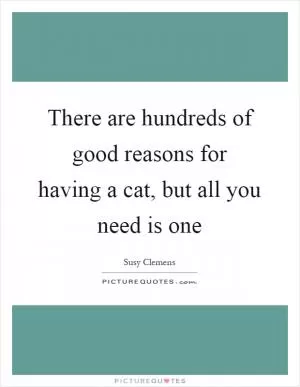 There are hundreds of good reasons for having a cat, but all you need is one Picture Quote #1