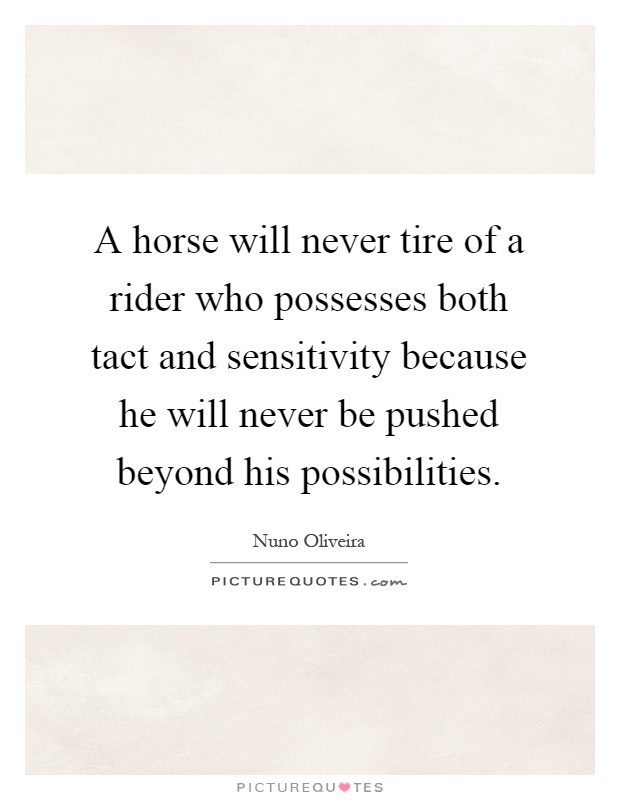A horse will never tire of a rider who possesses both tact and sensitivity because he will never be pushed beyond his possibilities Picture Quote #1