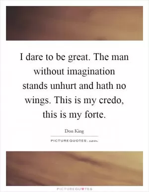 I dare to be great. The man without imagination stands unhurt and hath no wings. This is my credo, this is my forte Picture Quote #1