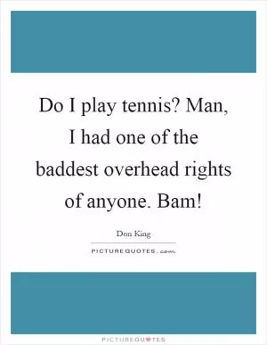 Do I play tennis? Man, I had one of the baddest overhead rights of anyone. Bam! Picture Quote #1