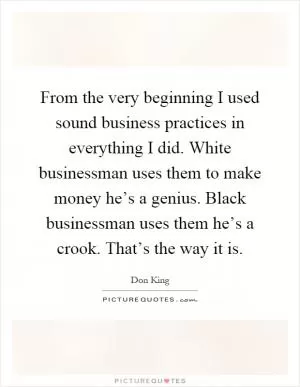From the very beginning I used sound business practices in everything I did. White businessman uses them to make money he’s a genius. Black businessman uses them he’s a crook. That’s the way it is Picture Quote #1