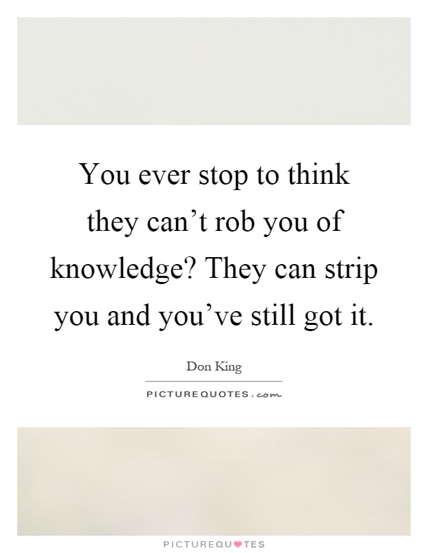 You ever stop to think they can't rob you of knowledge? They can strip you and you've still got it Picture Quote #1