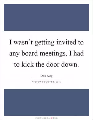 I wasn’t getting invited to any board meetings. I had to kick the door down Picture Quote #1