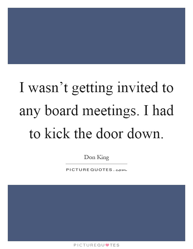 I wasn't getting invited to any board meetings. I had to kick the door down Picture Quote #1