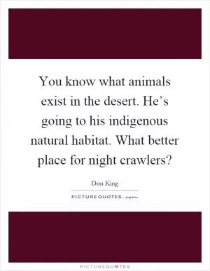 You know what animals exist in the desert. He’s going to his indigenous natural habitat. What better place for night crawlers? Picture Quote #1