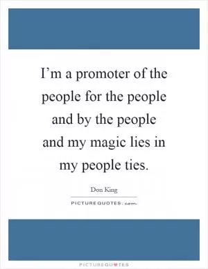 I’m a promoter of the people for the people and by the people and my magic lies in my people ties Picture Quote #1