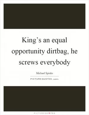 King’s an equal opportunity dirtbag, he screws everybody Picture Quote #1
