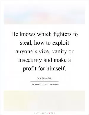 He knows which fighters to steal, how to exploit anyone’s vice, vanity or insecurity and make a profit for himself Picture Quote #1