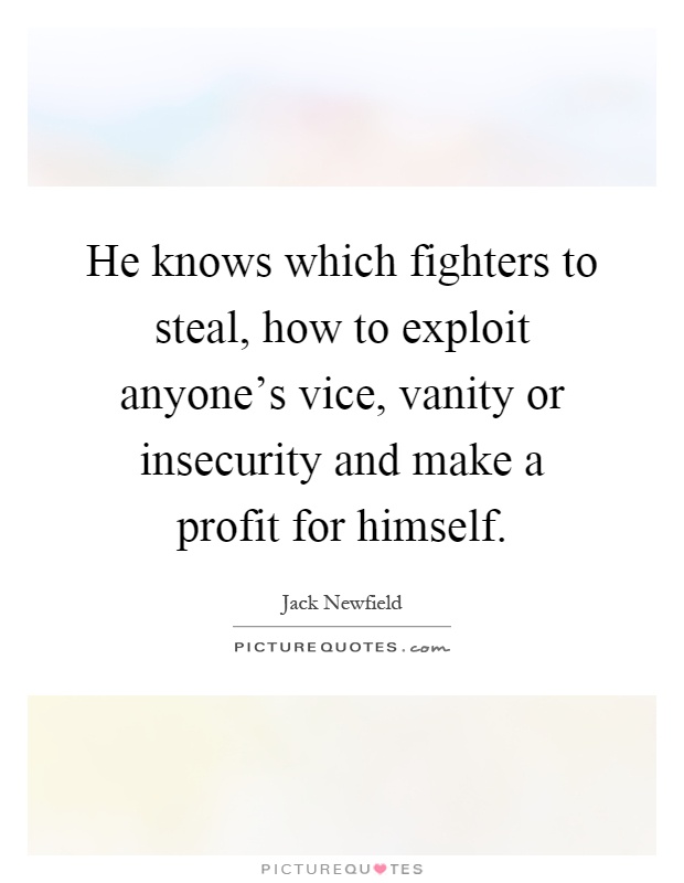 He knows which fighters to steal, how to exploit anyone's vice, vanity or insecurity and make a profit for himself Picture Quote #1