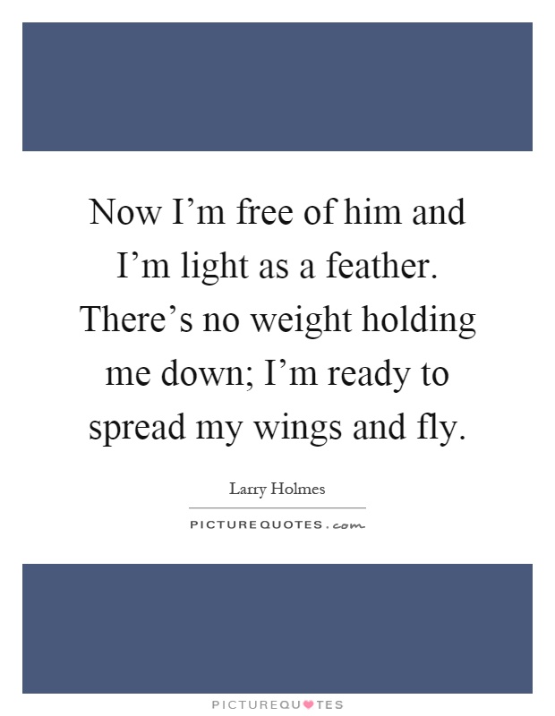 Now I'm free of him and I'm light as a feather. There's no weight holding me down; I'm ready to spread my wings and fly Picture Quote #1