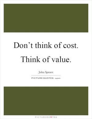 Don’t think of cost. Think of value Picture Quote #1
