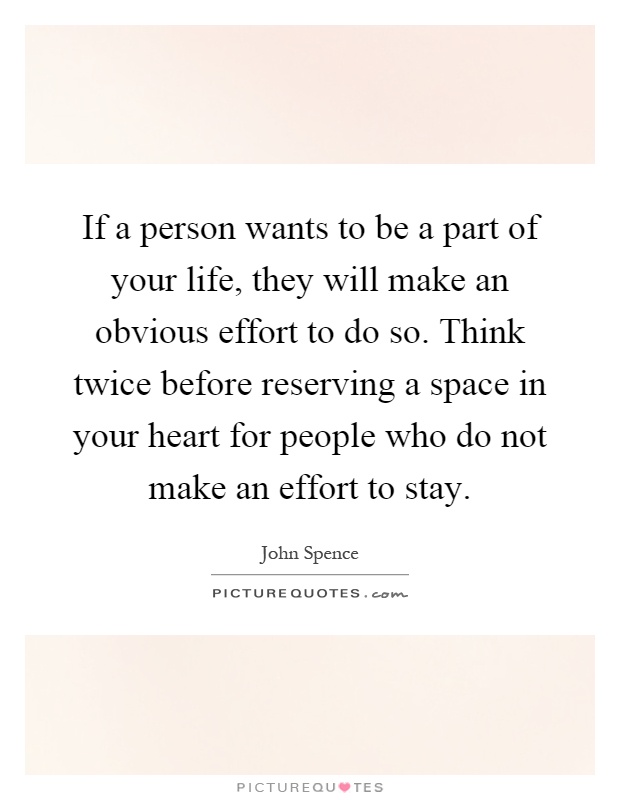 If a person wants to be a part of your life, they will make an obvious effort to do so. Think twice before reserving a space in your heart for people who do not make an effort to stay Picture Quote #1