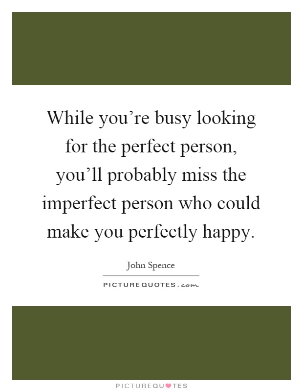 While you’re busy looking for the perfect person, you’ll probably miss the imperfect person who could make you perfectly happy Picture Quote #1