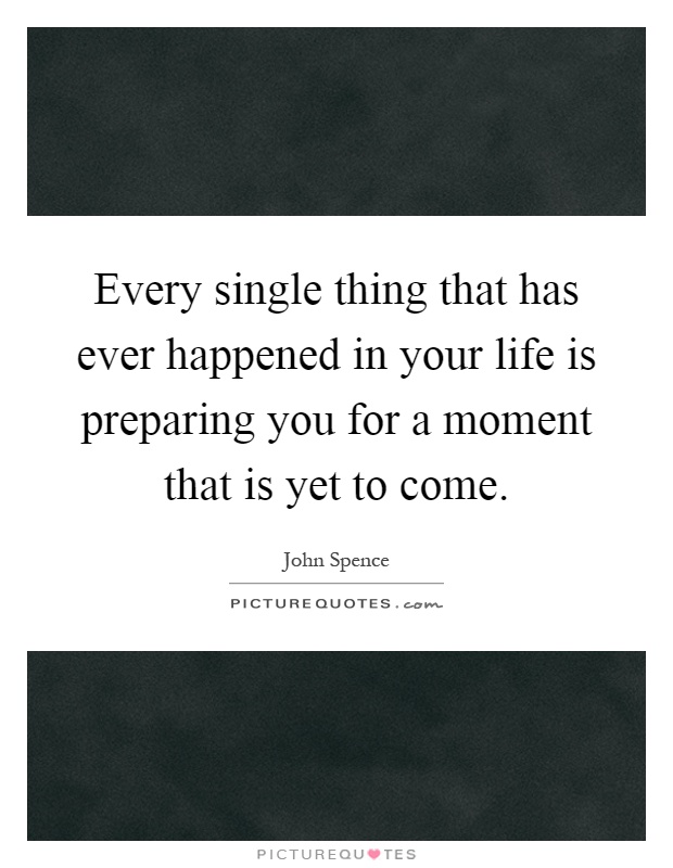 Every single thing that has ever happened in your life is preparing you for a moment that is yet to come Picture Quote #1