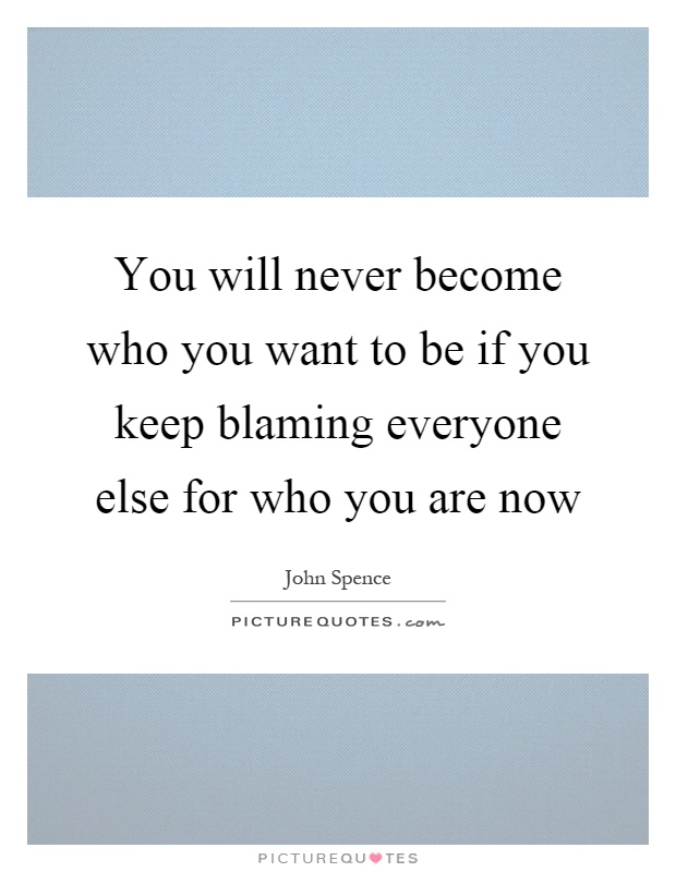 You will never become who you want to be if you keep blaming everyone else for who you are now Picture Quote #1
