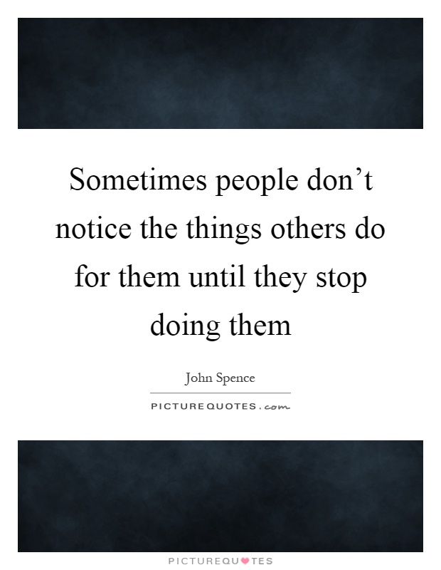 Sometimes people don’t notice the things others do for them until they stop doing them Picture Quote #1