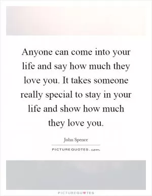 Anyone can come into your life and say how much they love you. It takes someone really special to stay in your life and show how much they love you Picture Quote #1