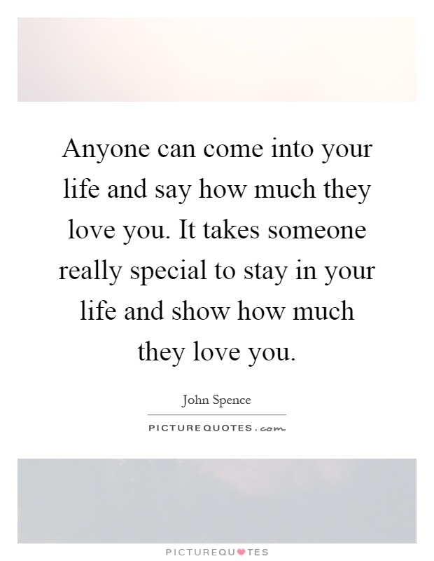 Anyone can come into your life and say how much they love you. It takes someone really special to stay in your life and show how much they love you Picture Quote #1