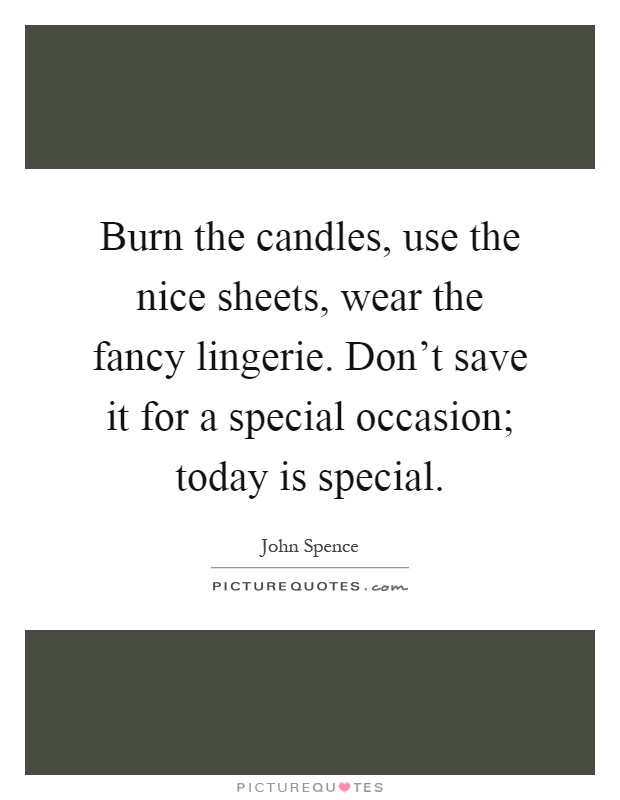 Burn the candles, use the nice sheets, wear the fancy lingerie. Don’t save it for a special occasion; today is special Picture Quote #1
