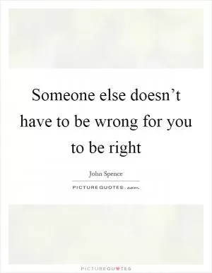 Someone else doesn’t have to be wrong for you to be right Picture Quote #1
