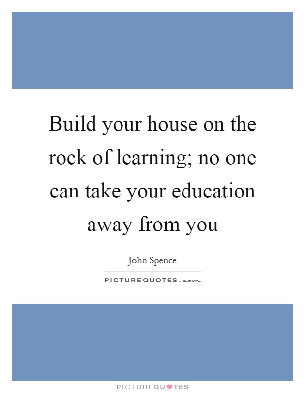 Build your house on the rock of learning; no one can take your education away from you Picture Quote #1