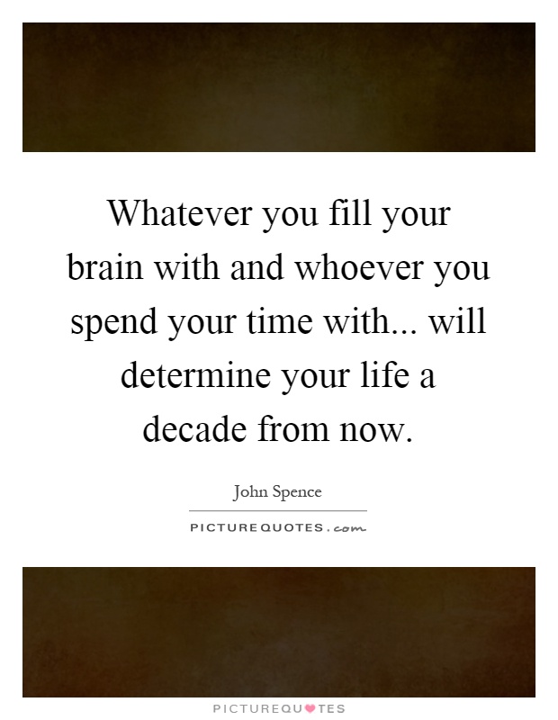 Whatever you fill your brain with and whoever you spend your time with... will determine your life a decade from now Picture Quote #1