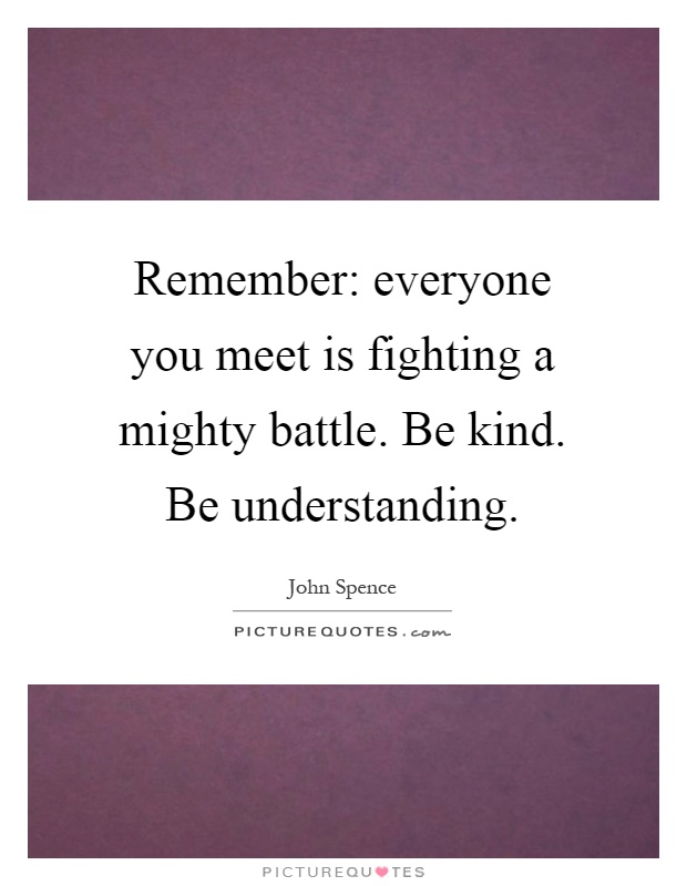 Remember: everyone you meet is fighting a mighty battle. Be kind. Be understanding Picture Quote #1